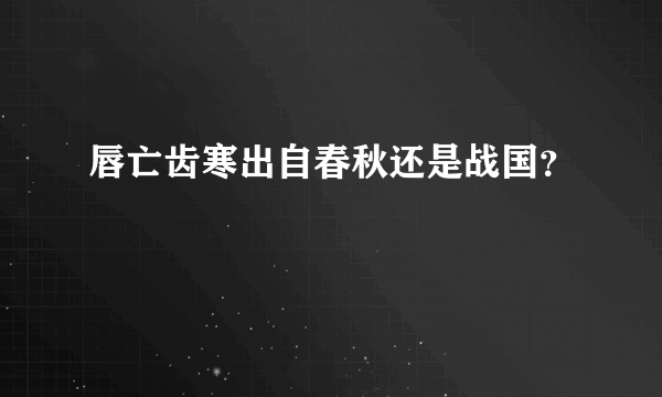 唇亡齿寒出自春秋还是战国？