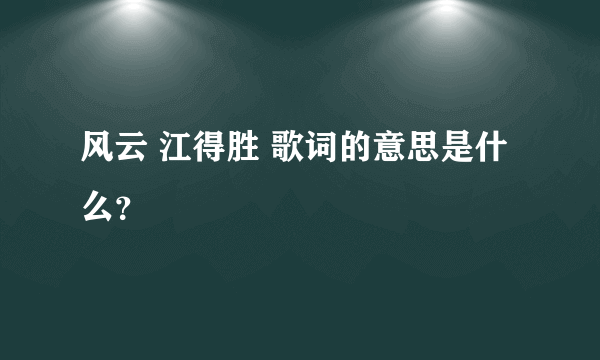 风云 江得胜 歌词的意思是什么？