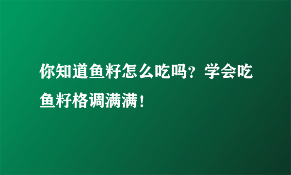 你知道鱼籽怎么吃吗？学会吃鱼籽格调满满！