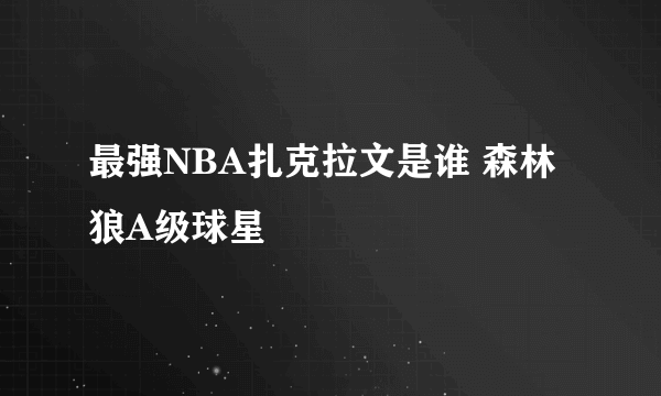 最强NBA扎克拉文是谁 森林狼A级球星