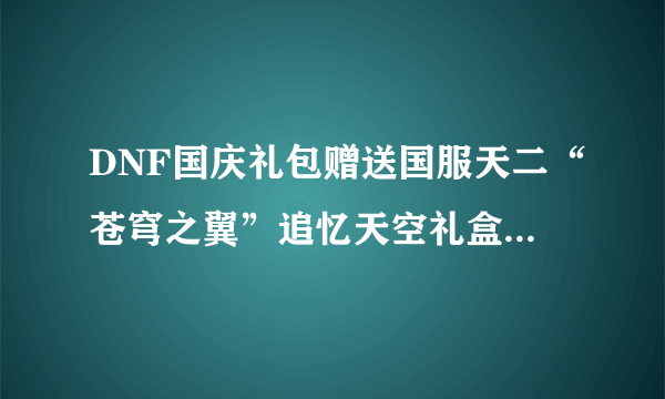 DNF国庆礼包赠送国服天二“苍穹之翼”追忆天空礼盒，值得购买吗？