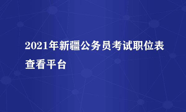 2021年新疆公务员考试职位表查看平台