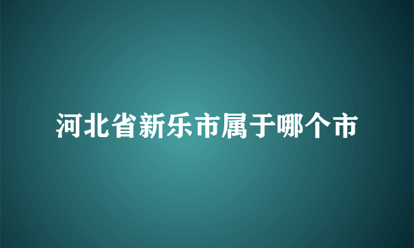 河北省新乐市属于哪个市