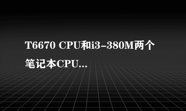 T6670 CPU和i3-380M两个笔记本CPU性能差的了多少,哪个更划算些,期望权威答复,不懂别乱粘贴,谢谢了