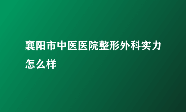 襄阳市中医医院整形外科实力怎么样