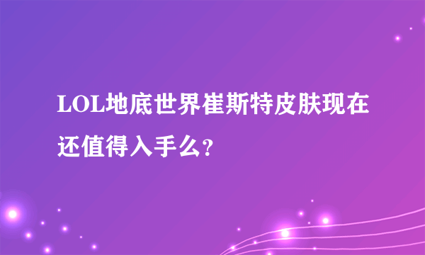 LOL地底世界崔斯特皮肤现在还值得入手么？