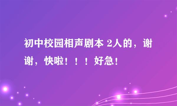 初中校园相声剧本 2人的，谢谢，快啦！！！好急！