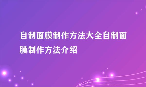 自制面膜制作方法大全自制面膜制作方法介绍