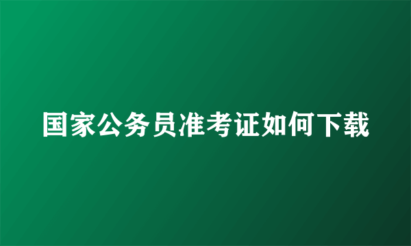 国家公务员准考证如何下载