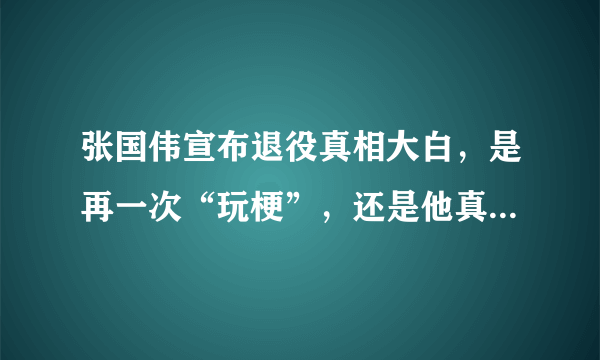 张国伟宣布退役真相大白，是再一次“玩梗”，还是他真的离开了