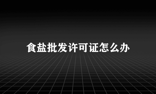 食盐批发许可证怎么办