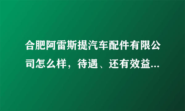 合肥阿雷斯提汽车配件有限公司怎么样，待遇、还有效益，听说是日本人得公司，去干的舒心不？