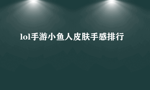 lol手游小鱼人皮肤手感排行