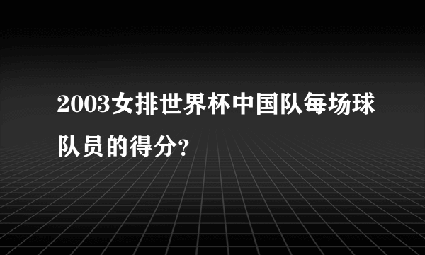 2003女排世界杯中国队每场球队员的得分？