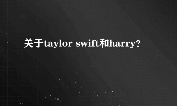 关于taylor swift和harry？