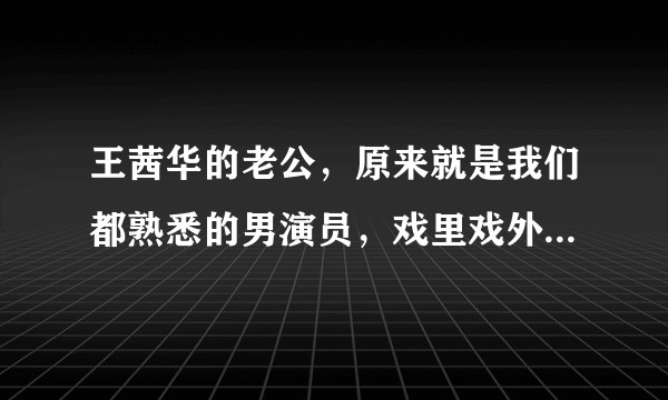 王茜华的老公，原来就是我们都熟悉的男演员，戏里戏外都是夫妻