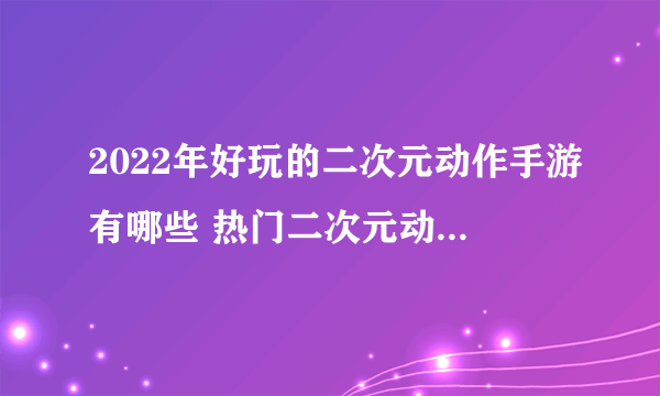 2022年好玩的二次元动作手游有哪些 热门二次元动作游戏推荐