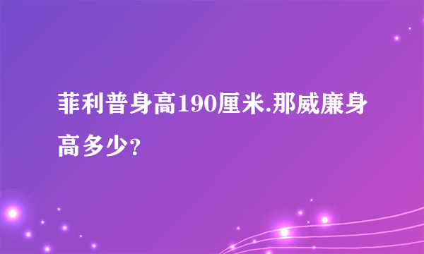 菲利普身高190厘米.那威廉身高多少？