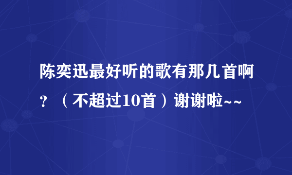 陈奕迅最好听的歌有那几首啊？（不超过10首）谢谢啦~~