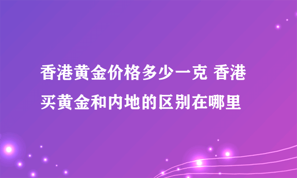 香港黄金价格多少一克 香港买黄金和内地的区别在哪里