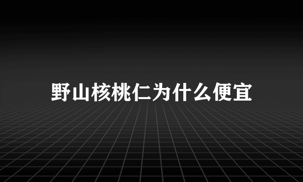 野山核桃仁为什么便宜