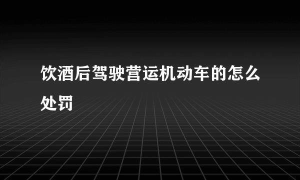 饮酒后驾驶营运机动车的怎么处罚