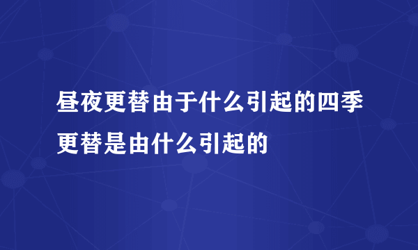 昼夜更替由于什么引起的四季更替是由什么引起的