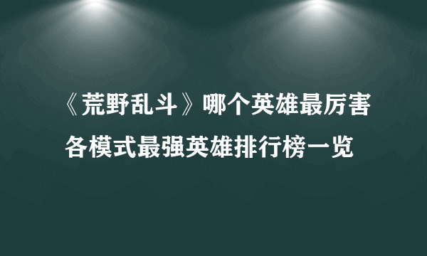 《荒野乱斗》哪个英雄最厉害 各模式最强英雄排行榜一览