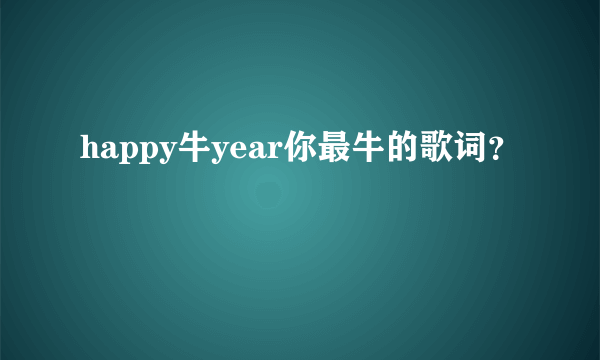 happy牛year你最牛的歌词？