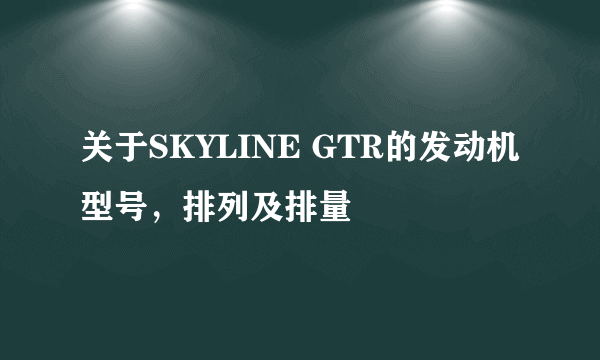 关于SKYLINE GTR的发动机型号，排列及排量