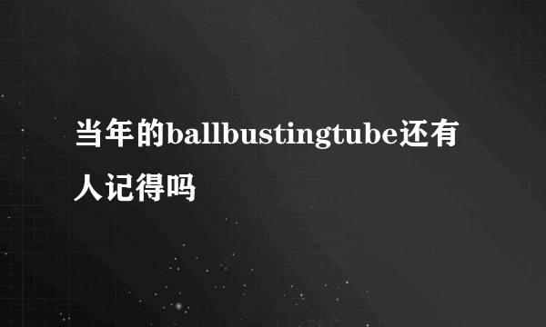 当年的ballbustingtube还有人记得吗