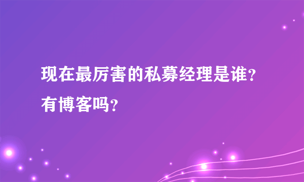 现在最厉害的私募经理是谁？有博客吗？