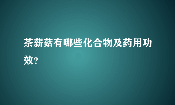 茶薪菇有哪些化合物及药用功效？