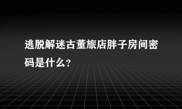 逃脱解迷古董旅店胖子房间密码是什么？