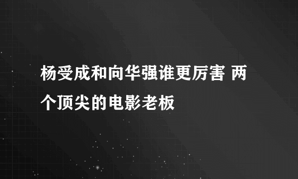 杨受成和向华强谁更厉害 两个顶尖的电影老板