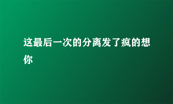 这最后一次的分离发了疯的想你