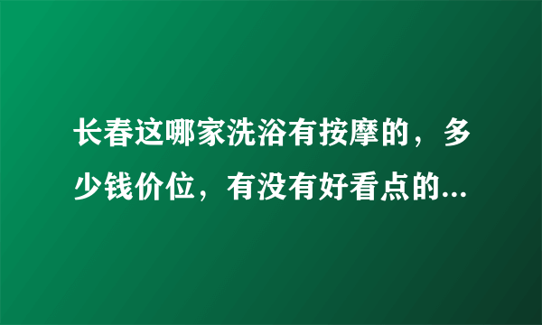 长春这哪家洗浴有按摩的，多少钱价位，有没有好看点的便宜点的？