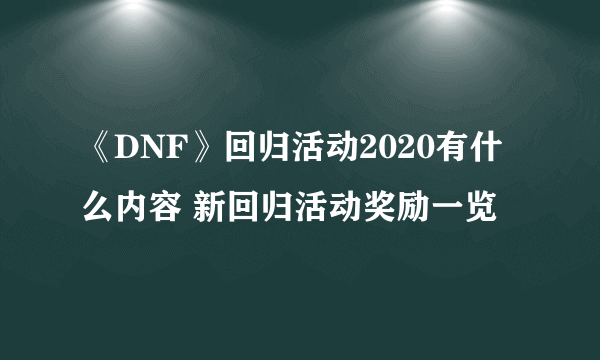 《DNF》回归活动2020有什么内容 新回归活动奖励一览