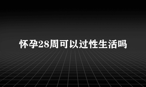 怀孕28周可以过性生活吗