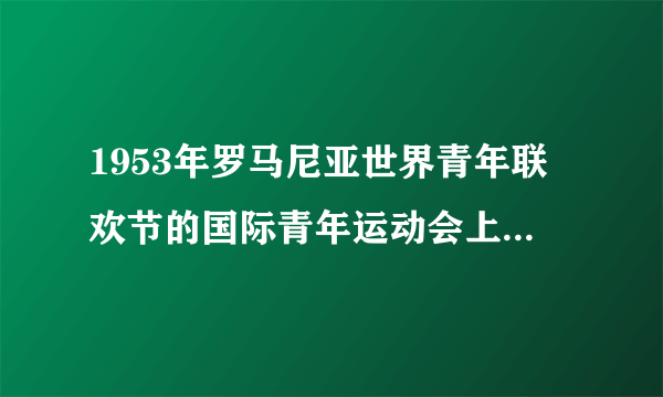 1953年罗马尼亚世界青年联欢节的国际青年运动会上的升旗？