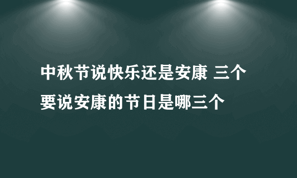 中秋节说快乐还是安康 三个要说安康的节日是哪三个