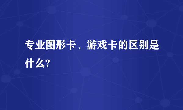 专业图形卡、游戏卡的区别是什么?