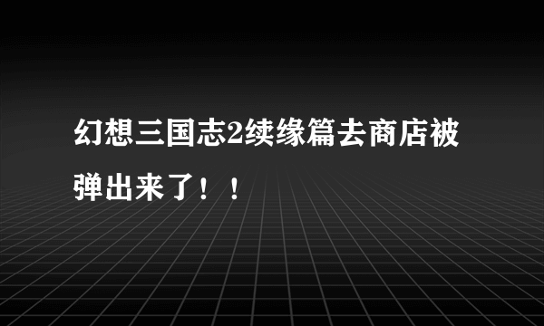 幻想三国志2续缘篇去商店被弹出来了！！