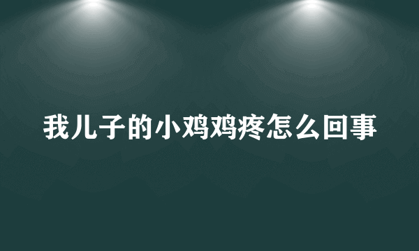 我儿子的小鸡鸡疼怎么回事