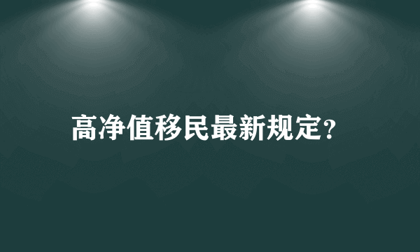 高净值移民最新规定？