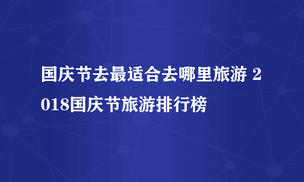 国庆节去最适合去哪里旅游 2018国庆节旅游排行榜