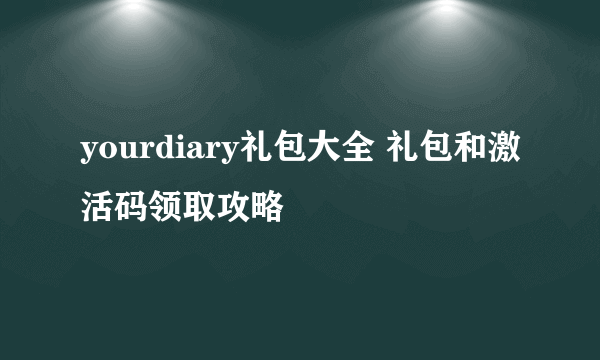 yourdiary礼包大全 礼包和激活码领取攻略