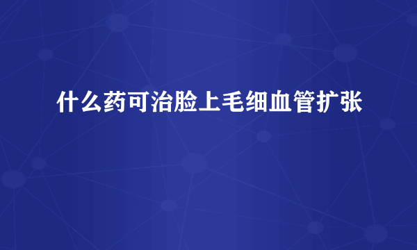 什么药可治脸上毛细血管扩张