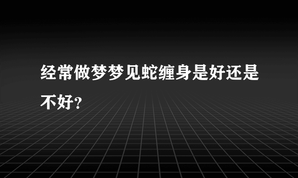 经常做梦梦见蛇缠身是好还是不好？