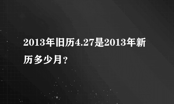 2013年旧历4.27是2013年新历多少月？